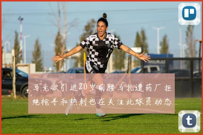马竞欲引进20岁前腰马扎遭药厂拒绝枪手和热刺也在关注此球员动态