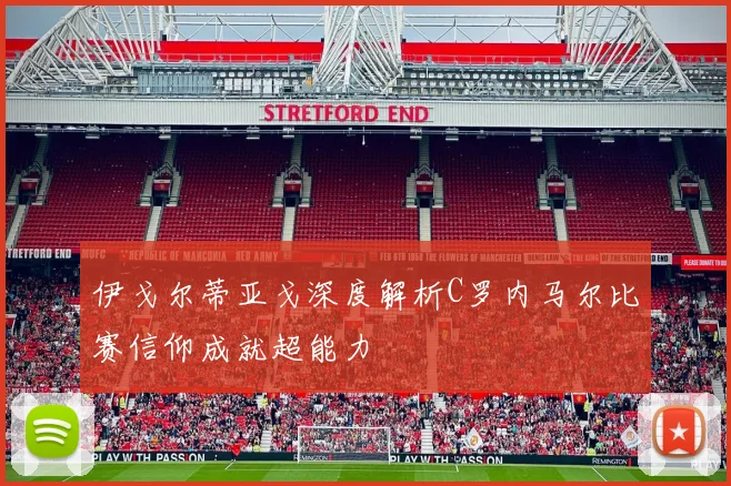 伊戈尔蒂亚戈深度解析C罗内马尔比赛信仰成就超能力
