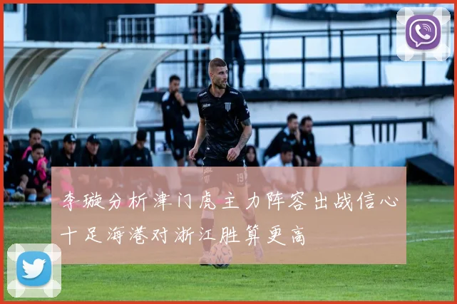 李璇分析津门虎主力阵容出战信心十足海港对浙江胜算更高