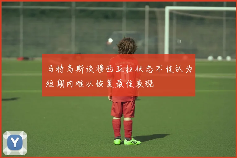 马特乌斯谈穆西亚拉状态不佳认为短期内难以恢复最佳表现