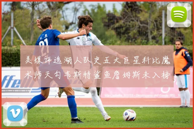 美媒评选湖人队史五大巨星科比魔术师天勾韦斯特鲨鱼詹姆斯未入榜引争议