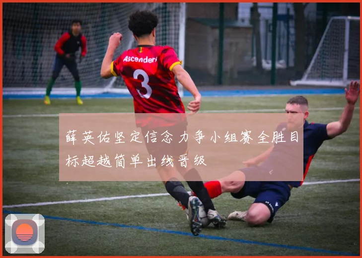 薛英佑坚定信念力争小组赛全胜目标超越简单出线晋级