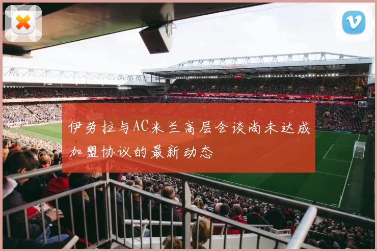 伊劳拉与AC米兰高层会谈尚未达成加盟协议的最新动态