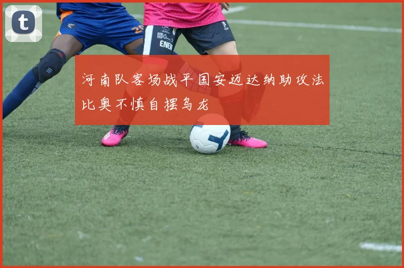 河南队客场战平国安迈达纳助攻法比奥不慎自摆乌龙