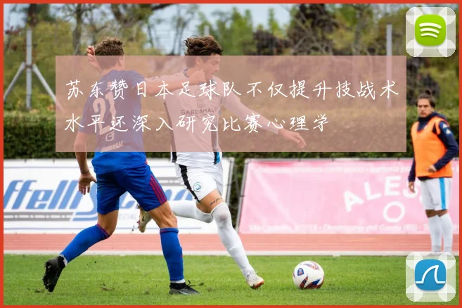 苏东赞日本足球队不仅提升技战术水平还深入研究比赛心理学