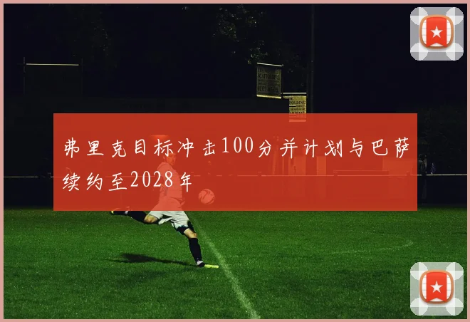 弗里克目标冲击100分并计划与巴萨续约至2028年