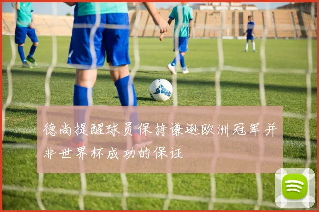 德尚提醒球员保持谦逊欧洲冠军并非世界杯成功的保证