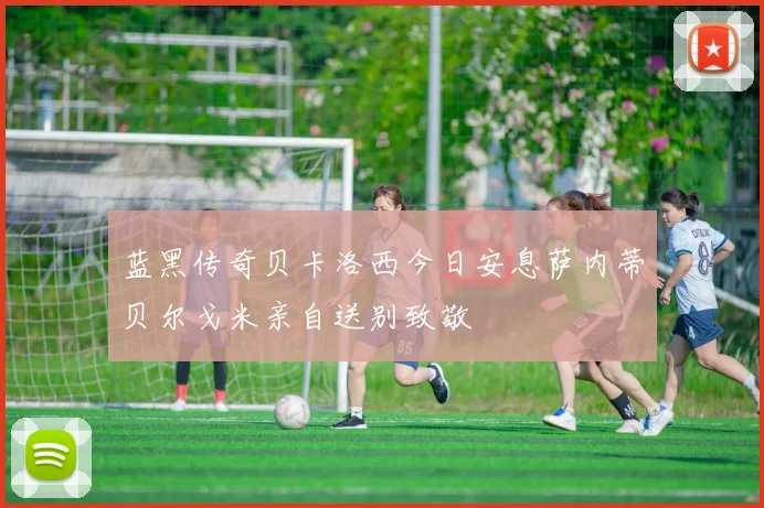 蓝黑传奇贝卡洛西今日安息萨内蒂贝尔戈米亲自送别致敬